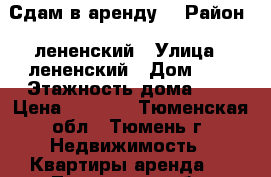 Сдам в аренду  › Район ­ лененский › Улица ­ лененский › Дом ­ 7 › Этажность дома ­ 5 › Цена ­ 9 800 - Тюменская обл., Тюмень г. Недвижимость » Квартиры аренда   . Тюменская обл.,Тюмень г.